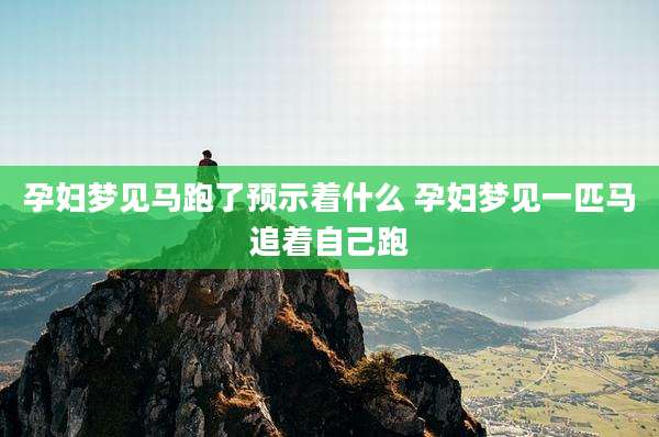 孕妇梦见马跑了预示着什么 孕妇梦见一匹马追着自己跑
