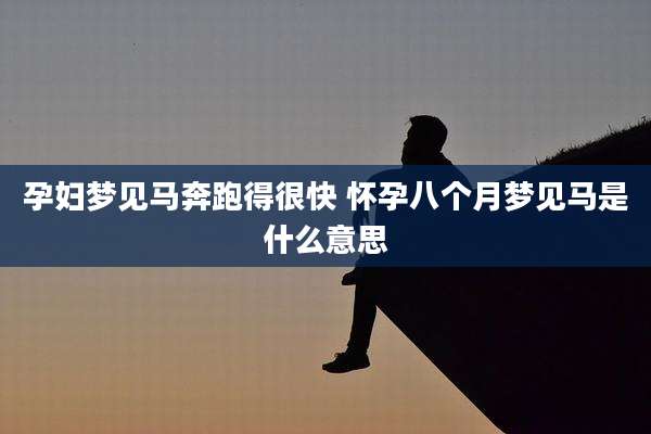 孕妇梦见马奔跑得很快 怀孕八个月梦见马是什么意思