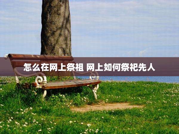 怎么在网上祭祖 网上如何祭祀先人