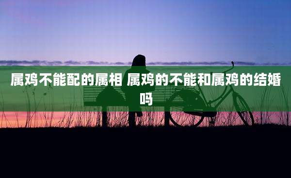 属鸡不能配的属相 属鸡的不能和属鸡的结婚吗