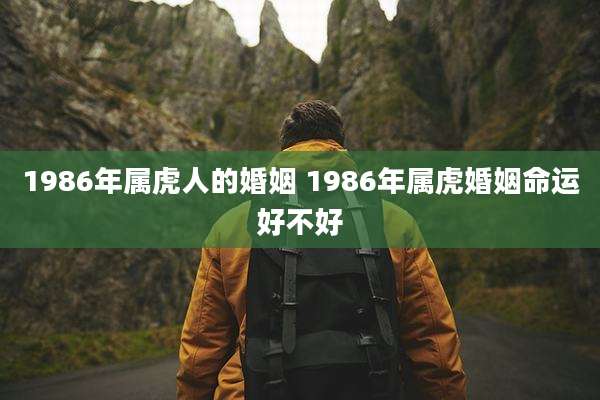 1986年属虎人的婚姻 1986年属虎婚姻命运好不好