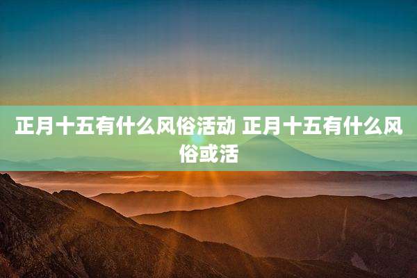 正月十五有什么风俗活动 正月十五有什么风俗或活