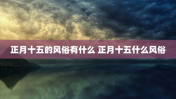 正月十五的风俗有什么 正月十五什么风俗