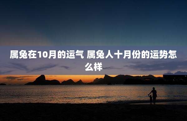 属兔在10月的运气 属兔人十月份的运势怎么样