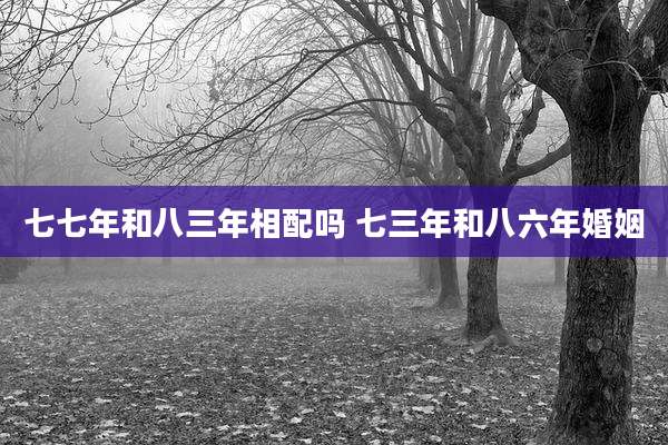 七七年和八三年相配吗 七三年和八六年婚姻