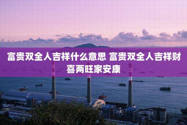 富贵双全人吉祥什么意思 富贵双全人吉祥财喜两旺家安康