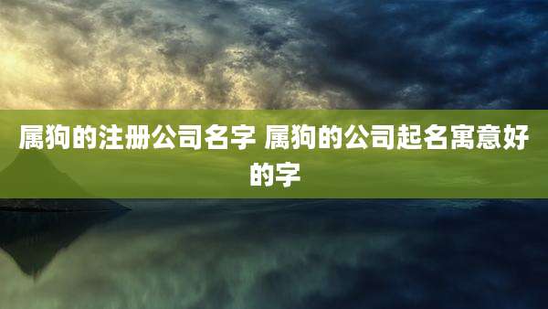 属狗的注册公司名字 属狗的公司起名寓意好的字