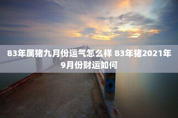 83年属猪九月份运气怎么样 83年猪2021年9月份财运如何