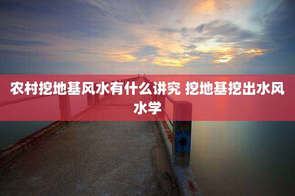 农村挖地基风水有什么讲究 挖地基挖出水风水学