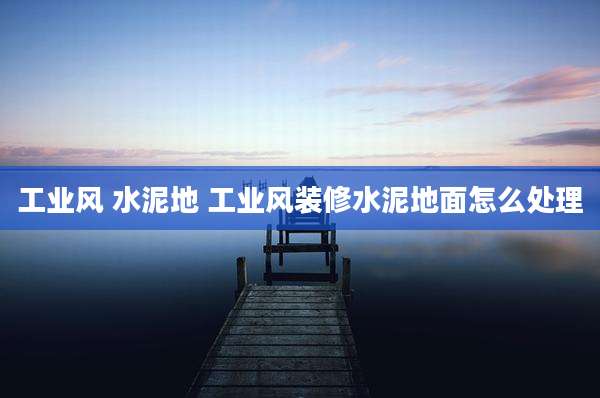 工业风 水泥地 工业风装修水泥地面怎么处理