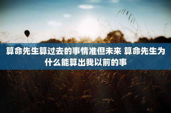 算命先生算过去的事情准但未来 算命先生为什么能算出我以前的事