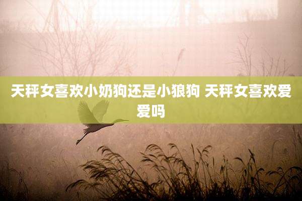 天秤女喜欢小奶狗还是小狼狗 天秤女喜欢爱爱吗