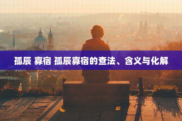 孤辰 寡宿 孤辰寡宿的查法、含义与化解