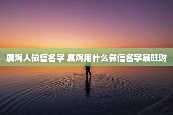 属鸡人微信名字 属鸡用什么微信名字最旺财