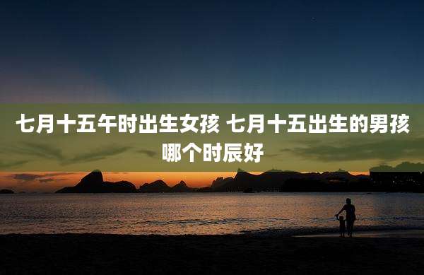 七月十五午时出生女孩 七月十五出生的男孩哪个时辰好