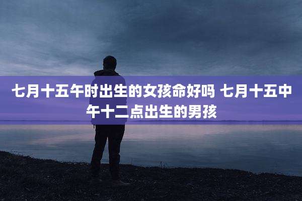 七月十五午时出生的女孩命好吗 七月十五中午十二点出生的男孩