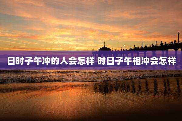 日时子午冲的人会怎样 时日子午相冲会怎样