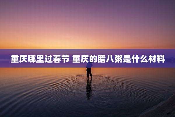 重庆哪里过春节 重庆的腊八粥是什么材料