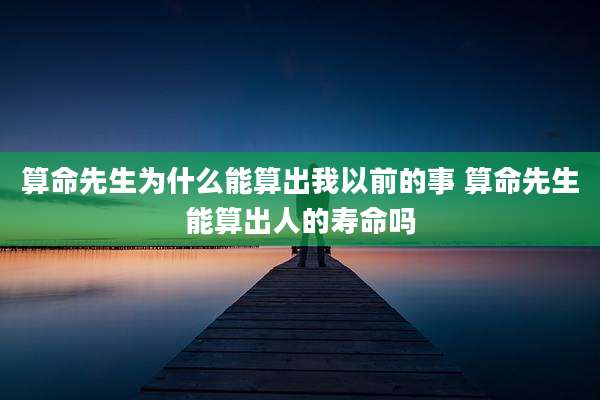 算命先生为什么能算出我以前的事 算命先生能算出人的寿命吗