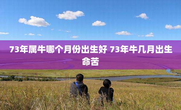 73年属牛哪个月份出生好 73年牛几月出生命苦