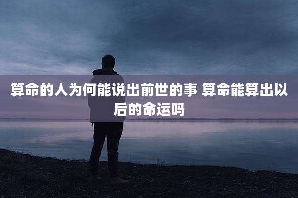 算命的人为何能说出前世的事 算命能算出以后的命运吗