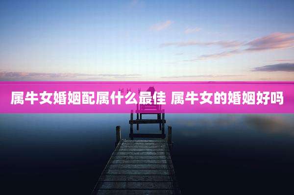 属牛女婚姻配属什么最佳 属牛女的婚姻好吗