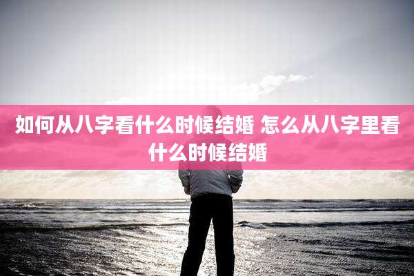 如何从八字看什么时候结婚 怎么从八字里看什么时候结婚