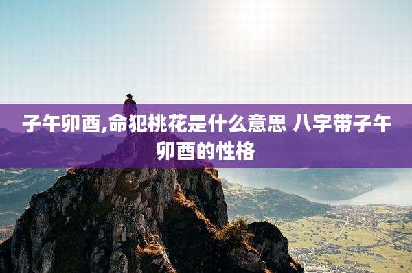 子午卯酉,命犯桃花是什么意思 八字带子午卯酉的性格