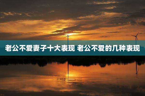 老公不爱妻子十大表现 老公不爱的几种表现