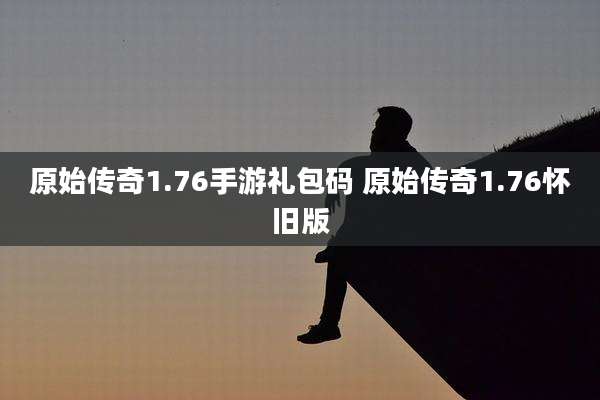 原始传奇1.76手游礼包码 原始传奇1.76怀旧版