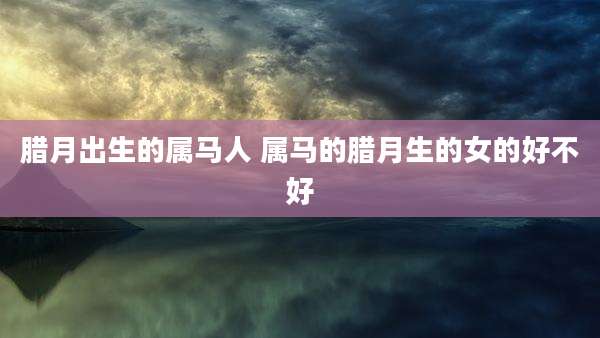 腊月出生的属马人 属马的腊月生的女的好不好