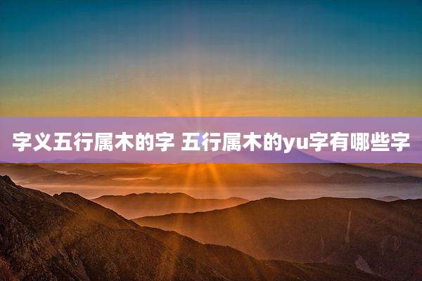 字义五行属木的字 五行属木的yu字有哪些字