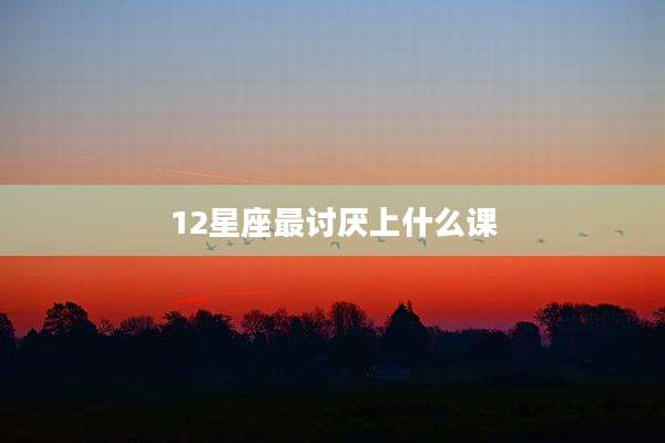 12星座最讨厌上什么课