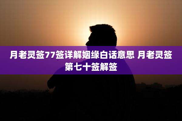 月老灵签77签详解姻缘白话意思 月老灵签第七十签解签