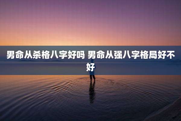 男命从杀格八字好吗 男命从强八字格局好不好