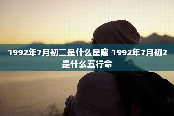 1992年7月初二是什么星座 1992年7月初2是什么五行命