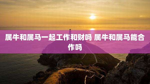 属牛和属马一起工作和财吗 属牛和属马能合作吗