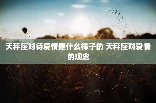 天秤座对待爱情是什么样子的 天秤座对爱情的观念