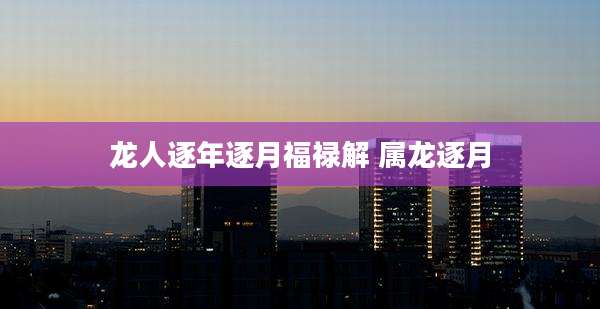 龙人逐年逐月福禄解 属龙逐月