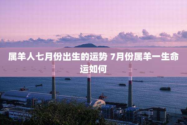 属羊人七月份出生的运势 7月份属羊一生命运如何