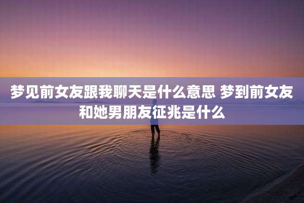 梦见前女友跟我聊天是什么意思 梦到前女友和她男朋友征兆是什么