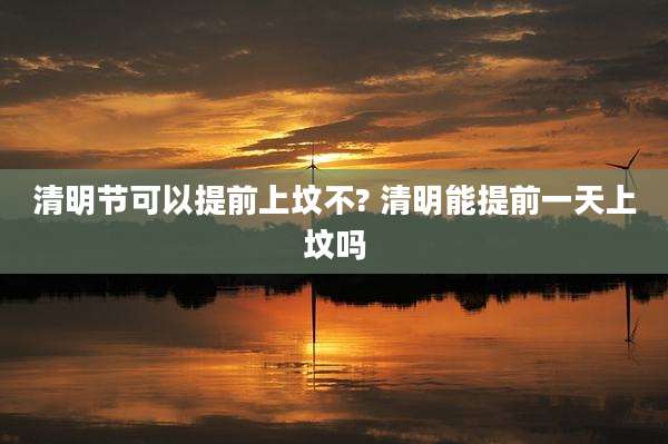 清明节可以提前上坟不? 清明能提前一天上坟吗