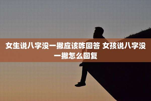 女生说八字没一撇应该咋回答 女孩说八字没一撇怎么回复