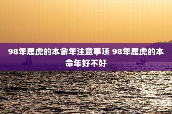 98年属虎的本命年注意事项 98年属虎的本命年好不好