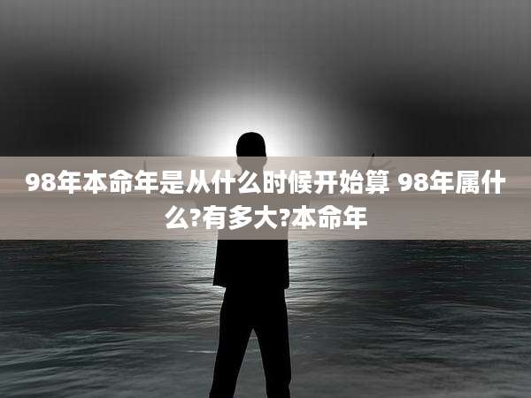 98年本命年是从什么时候开始算 98年属什么?有多大?本命年