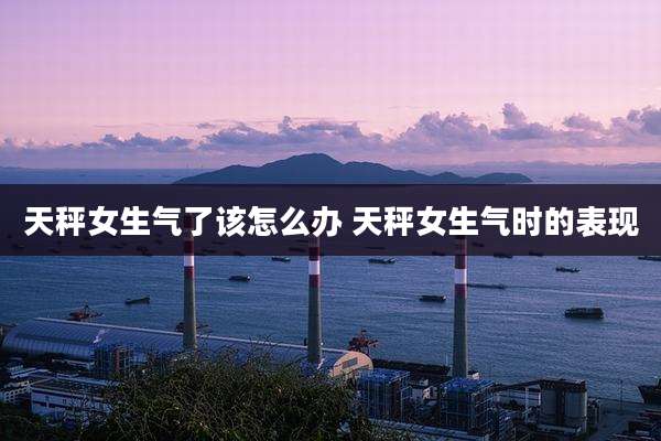天秤女生气了该怎么办 天秤女生气时的表现