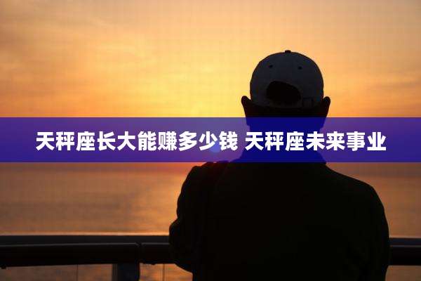 天秤座长大能赚多少钱 天秤座未来事业