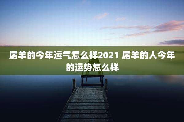 属羊的今年运气怎么样2021 属羊的人今年的运势怎么样
