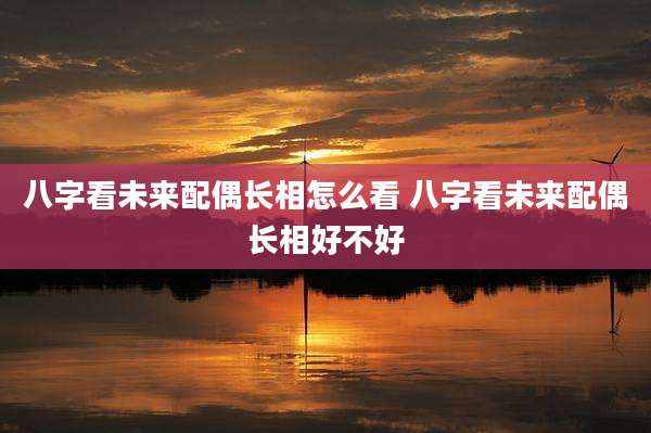 八字看未来配偶长相怎么看 八字看未来配偶长相好不好