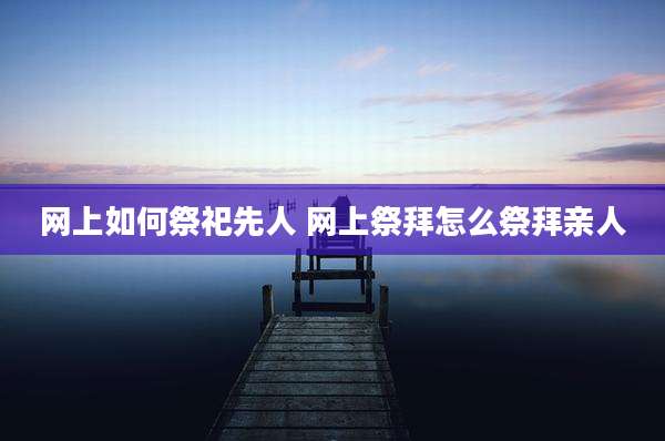网上如何祭祀先人 网上祭拜怎么祭拜亲人